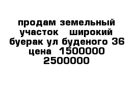 продам земельный участок   широкий-буерак ул буденого 36 цена  1500000-2500000  